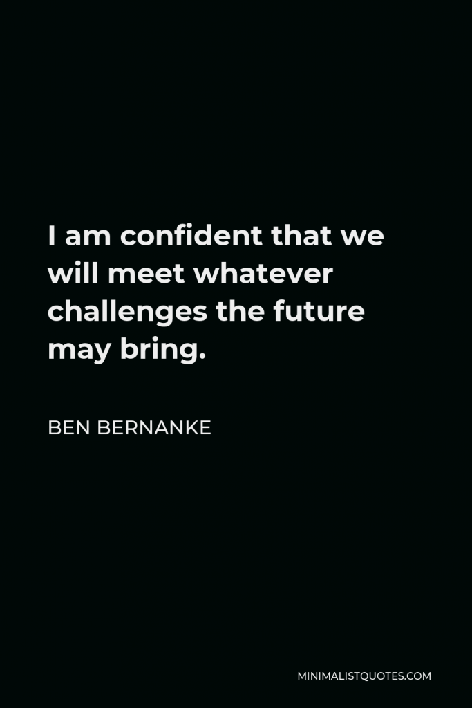 Ben Bernanke Quote - I am confident that we will meet whatever challenges the future may bring.