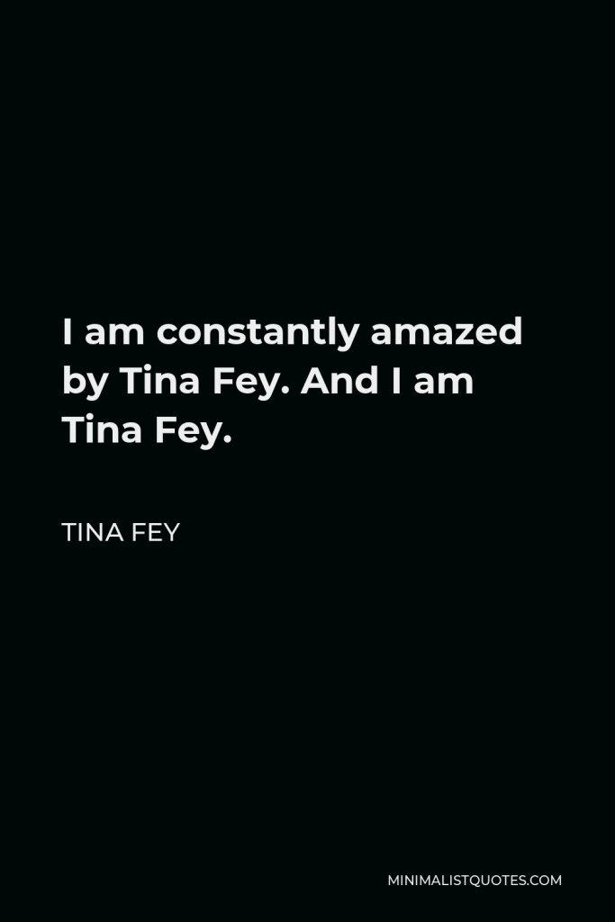 Tina Fey Quote - I am constantly amazed by Tina Fey. And I am Tina Fey.