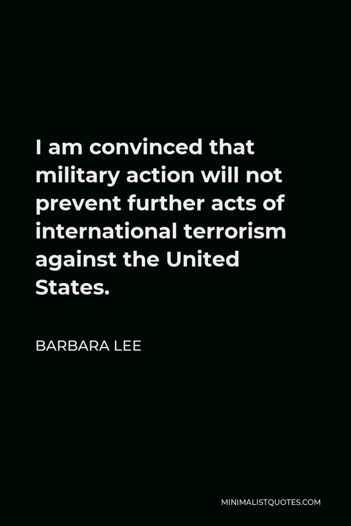 Barbara Lee Quote - I am convinced that military action will not prevent further acts of international terrorism against the United States.