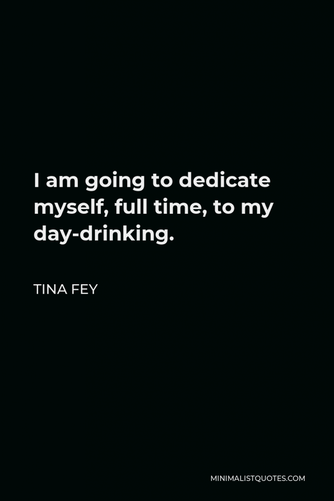 Tina Fey Quote - I am going to dedicate myself, full time, to my day-drinking.