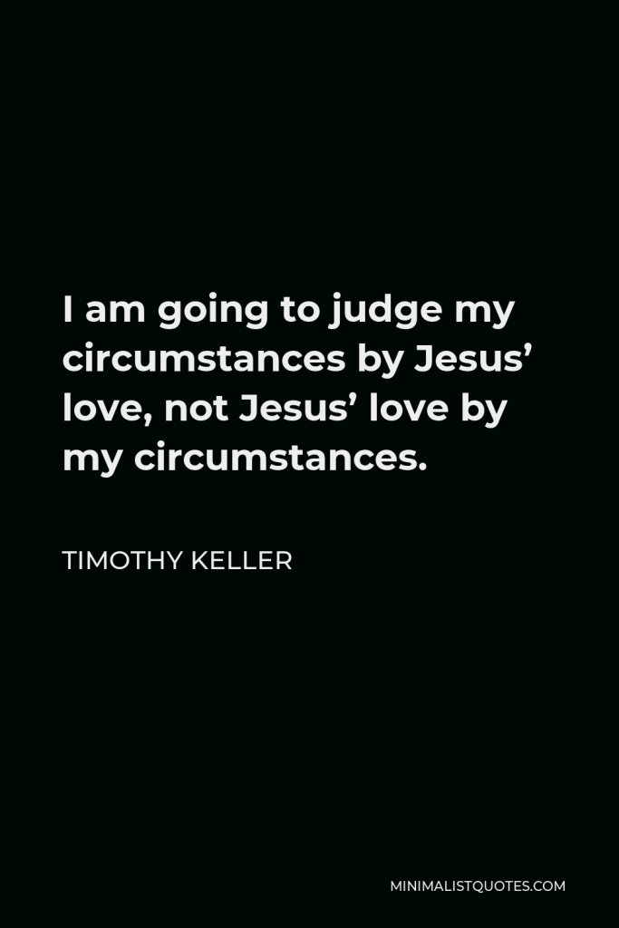 Timothy Keller Quote - I am going to judge my circumstances by Jesus’ love, not Jesus’ love by my circumstances.