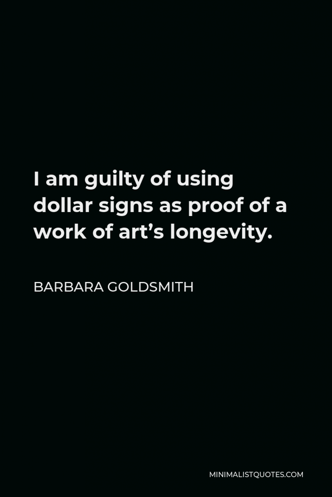 Barbara Goldsmith Quote - I am guilty of using dollar signs as proof of a work of art’s longevity.