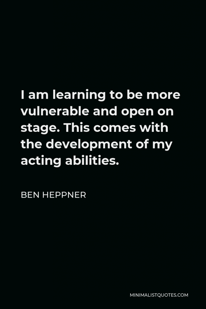 Ben Heppner Quote - I am learning to be more vulnerable and open on stage. This comes with the development of my acting abilities.