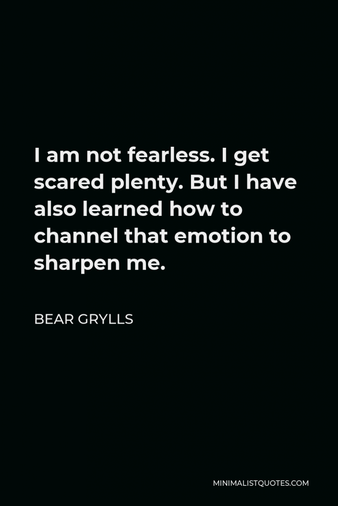 Bear Grylls Quote - I am not fearless. I get scared plenty. But I have also learned how to channel that emotion to sharpen me.