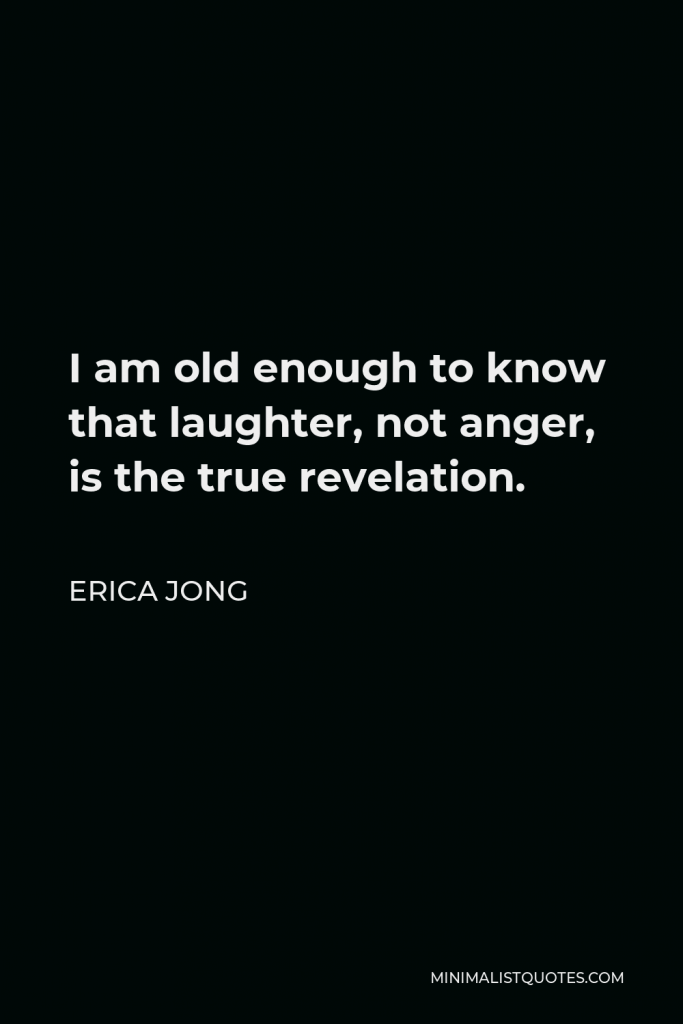 Erica Jong Quote - I am old enough to know that laughter, not anger, is the true revelation.