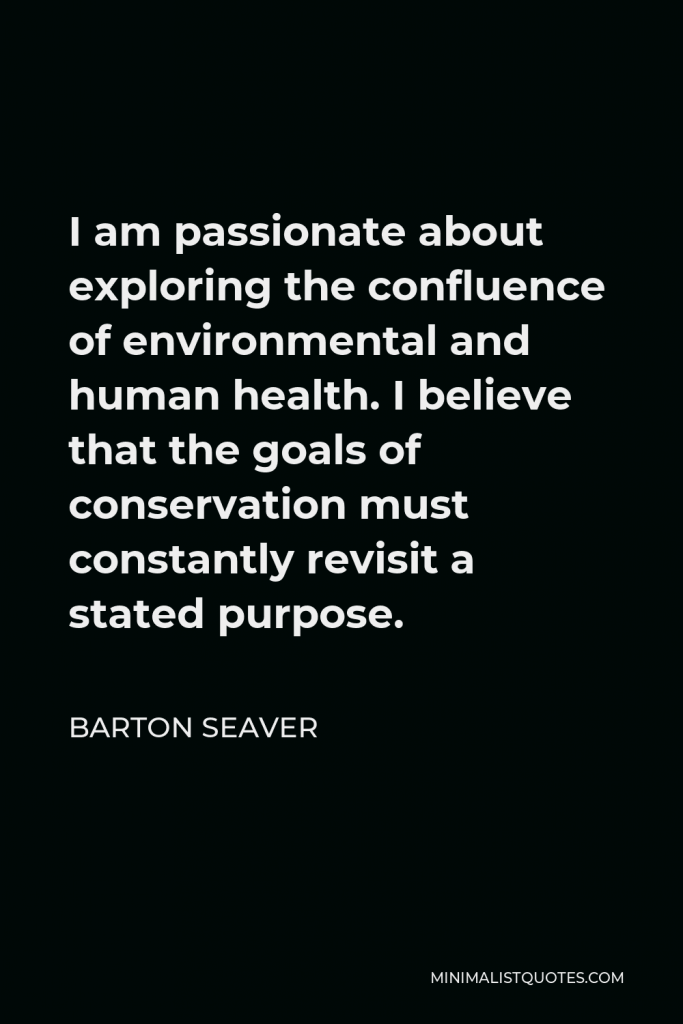 Barton Seaver Quote - I am passionate about exploring the confluence of environmental and human health. I believe that the goals of conservation must constantly revisit a stated purpose.