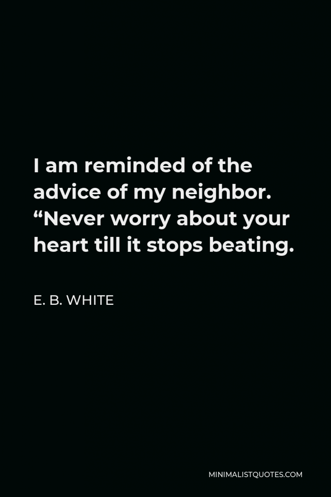 E. B. White Quote - I am reminded of the advice of my neighbor. “Never worry about your heart till it stops beating.