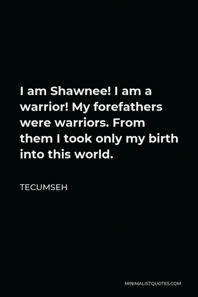 Tecumseh Quote - I am Shawnee! I am a warrior! My forefathers were warriors. From them I took only my birth into this world.