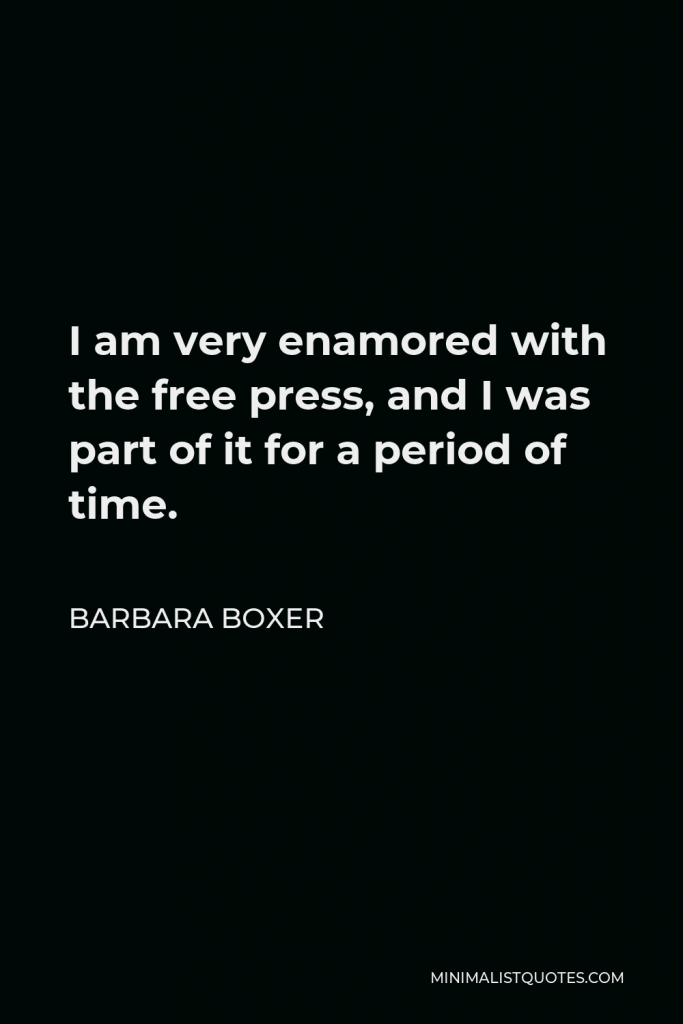 Barbara Boxer Quote - I am very enamored with the free press, and I was part of it for a period of time.