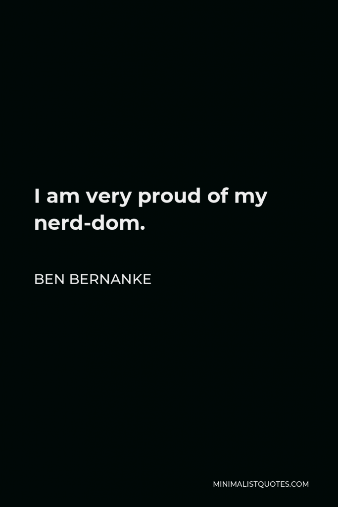 Ben Bernanke Quote - I am very proud of my nerd-dom.