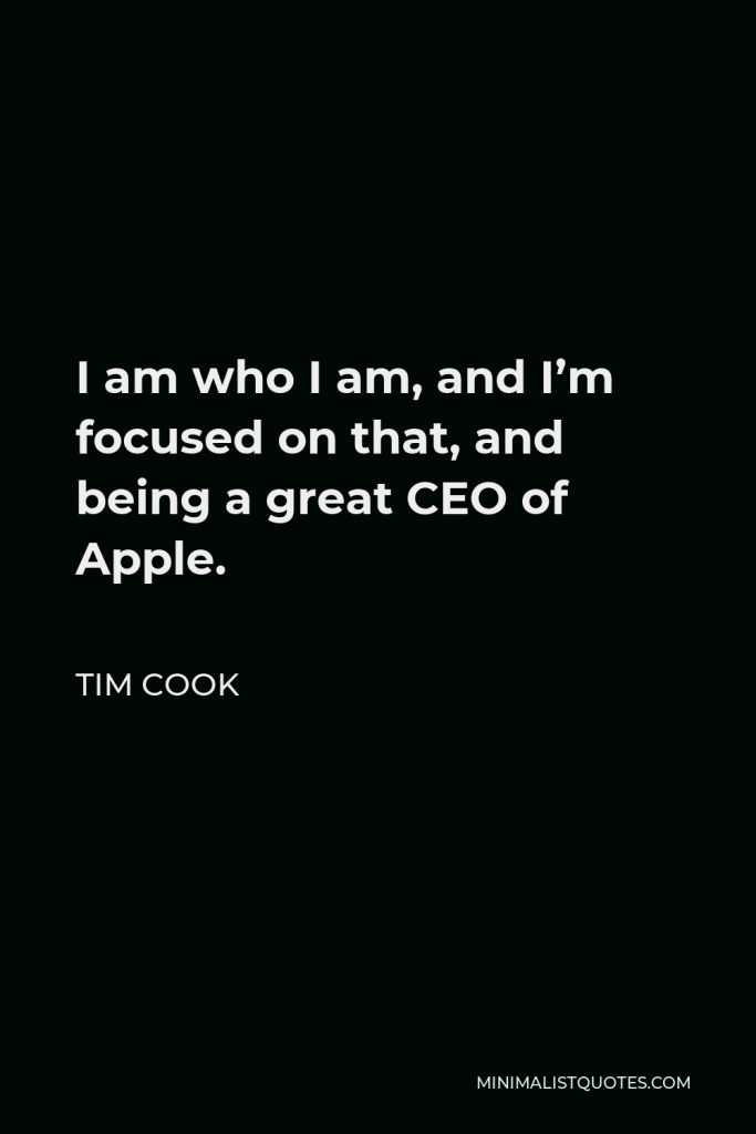 Tim Cook Quote - I am who I am, and I’m focused on that, and being a great CEO of Apple.