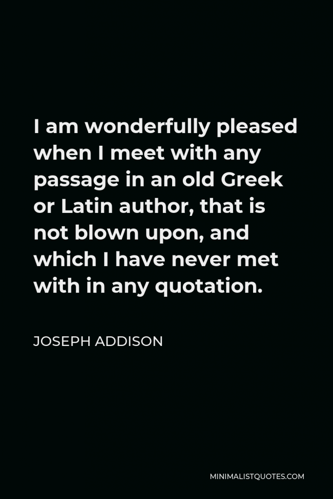 Joseph Addison Quote - I am wonderfully pleased when I meet with any passage in an old Greek or Latin author, that is not blown upon, and which I have never met with in any quotation.