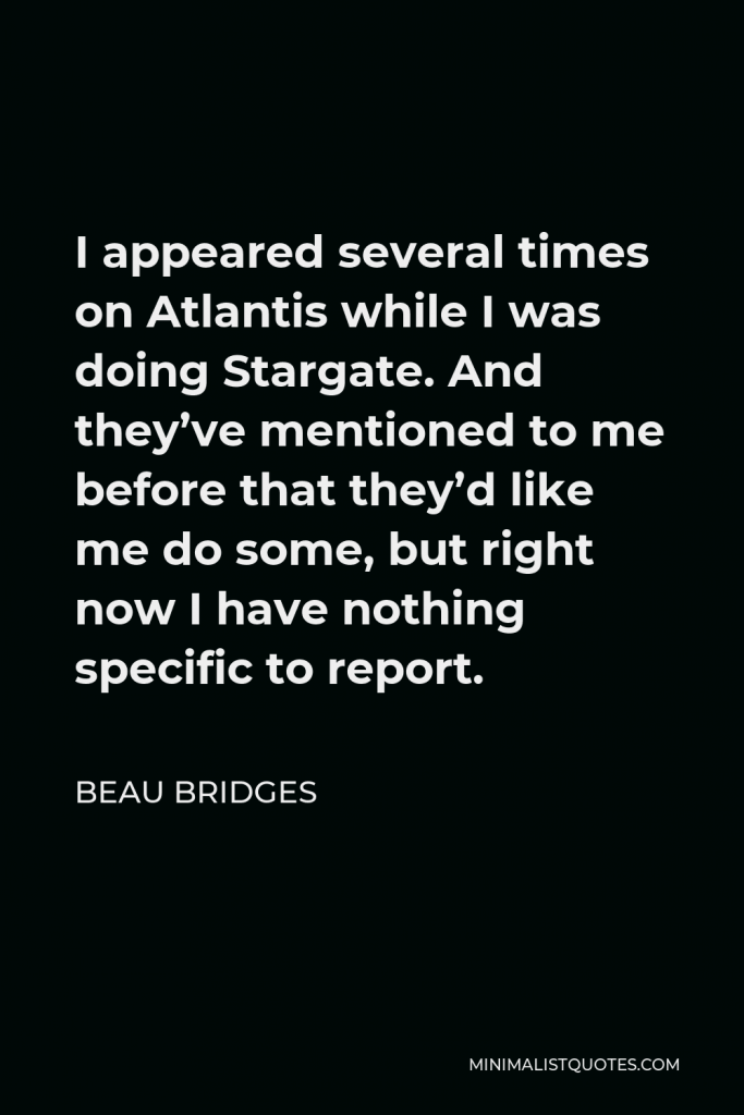Beau Bridges Quote - I appeared several times on Atlantis while I was doing Stargate. And they’ve mentioned to me before that they’d like me do some, but right now I have nothing specific to report.