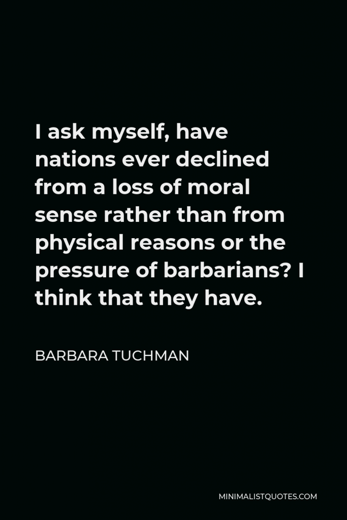 Barbara Tuchman Quote - I ask myself, have nations ever declined from a loss of moral sense rather than from physical reasons or the pressure of barbarians? I think that they have.