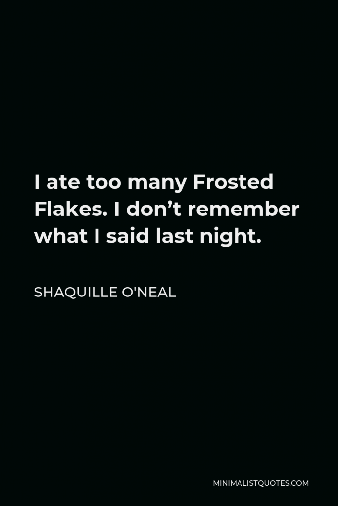 Shaquille O'Neal Quote - I ate too many Frosted Flakes. I don’t remember what I said last night.