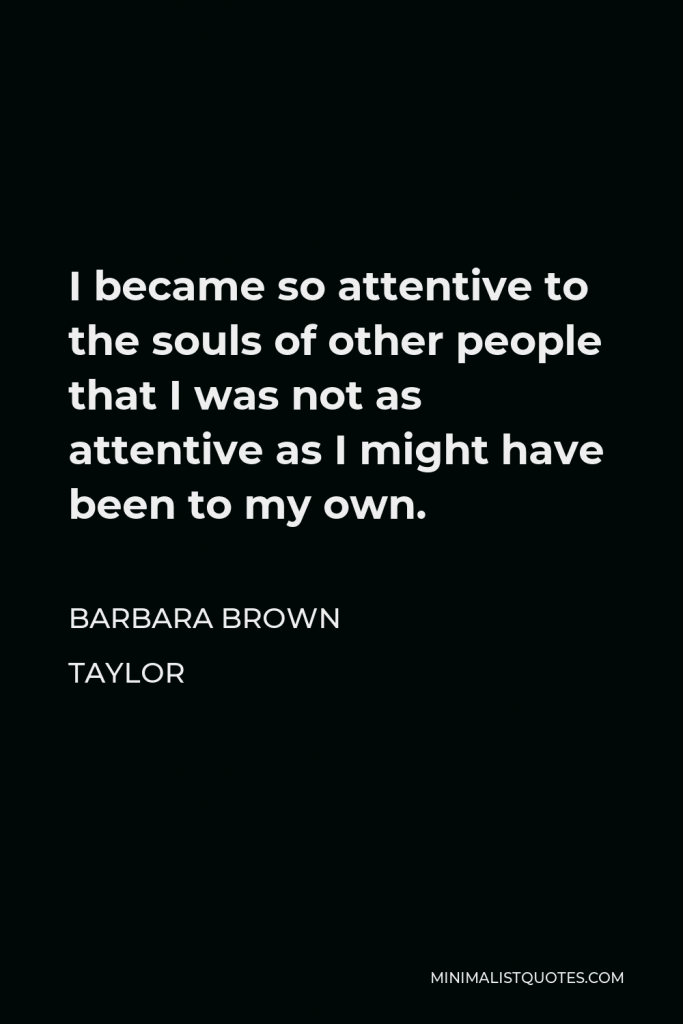 Barbara Brown Taylor Quote - I became so attentive to the souls of other people that I was not as attentive as I might have been to my own.