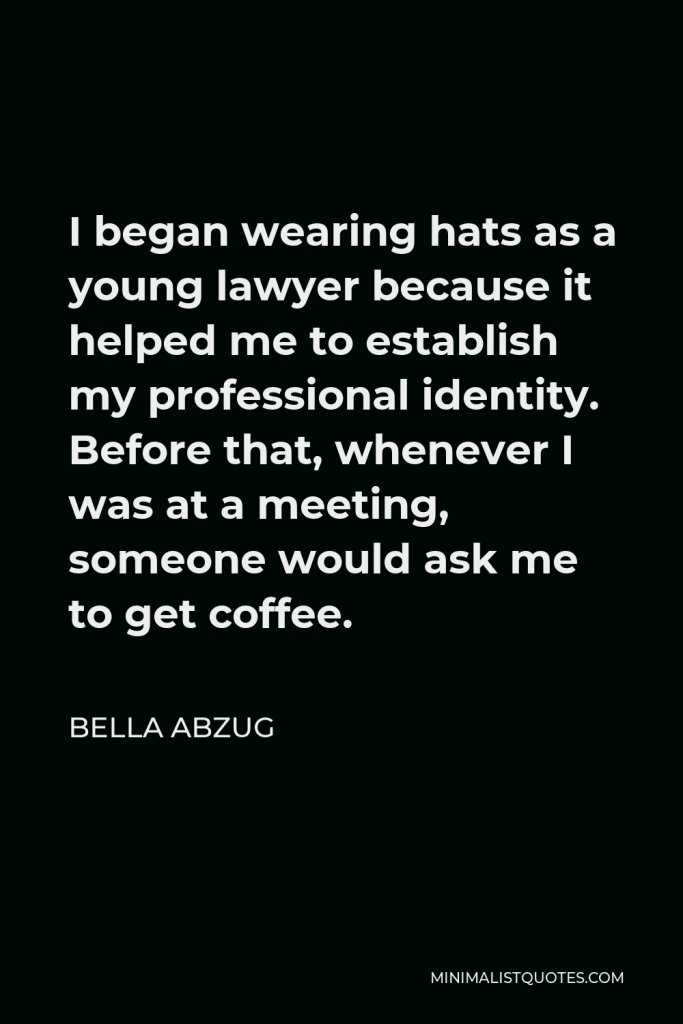 Bella Abzug Quote - I began wearing hats as a young lawyer because it helped me to establish my professional identity. Before that, whenever I was at a meeting, someone would ask me to get coffee.