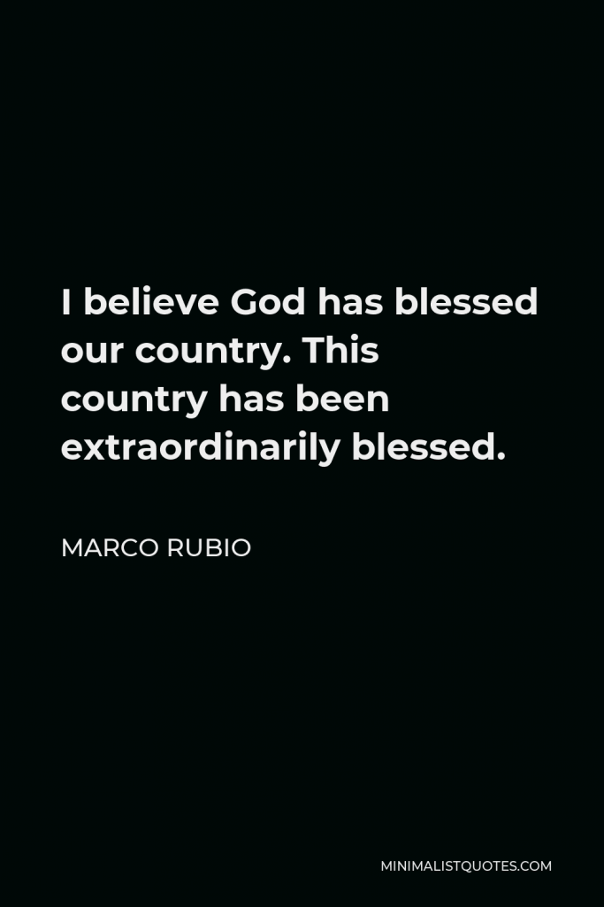 Marco Rubio Quote - I believe God has blessed our country. This country has been extraordinarily blessed.