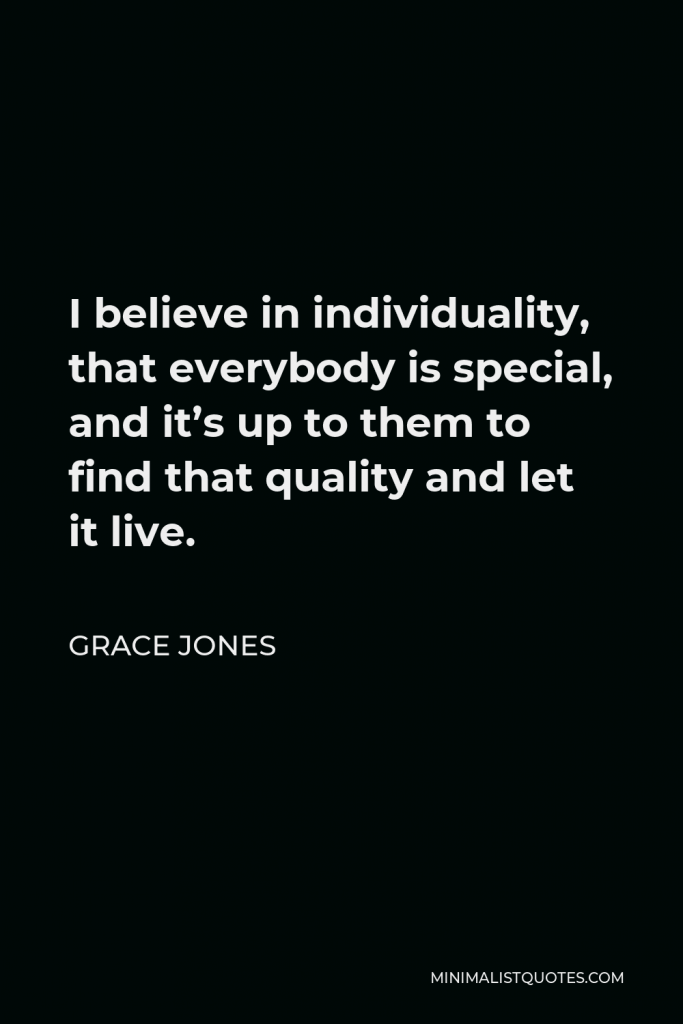 Grace Jones Quote - I believe in individuality, that everybody is special, and it’s up to them to find that quality and let it live.