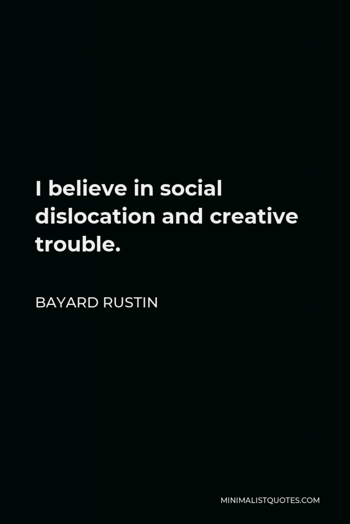 Bayard Rustin Quote - I believe in social dislocation and creative trouble.