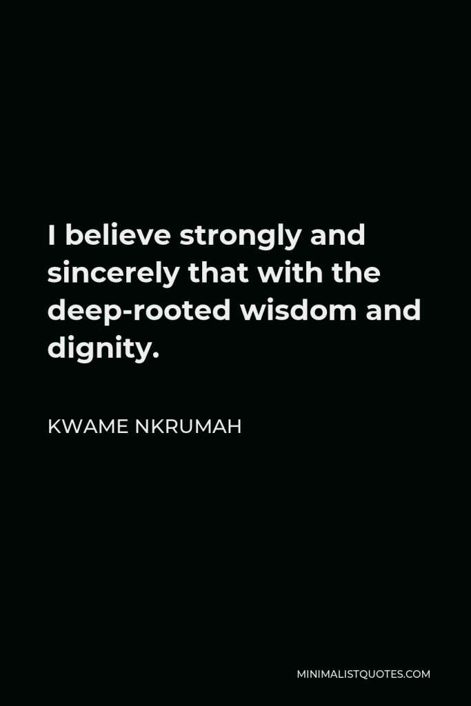Kwame Nkrumah Quote - I believe strongly and sincerely that with the deep-rooted wisdom and dignity.