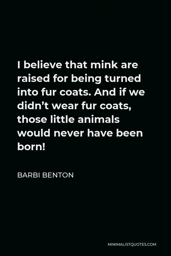 Barbi Benton Quote - I believe that mink are raised for being turned into fur coats. And if we didn’t wear fur coats, those little animals would never have been born!