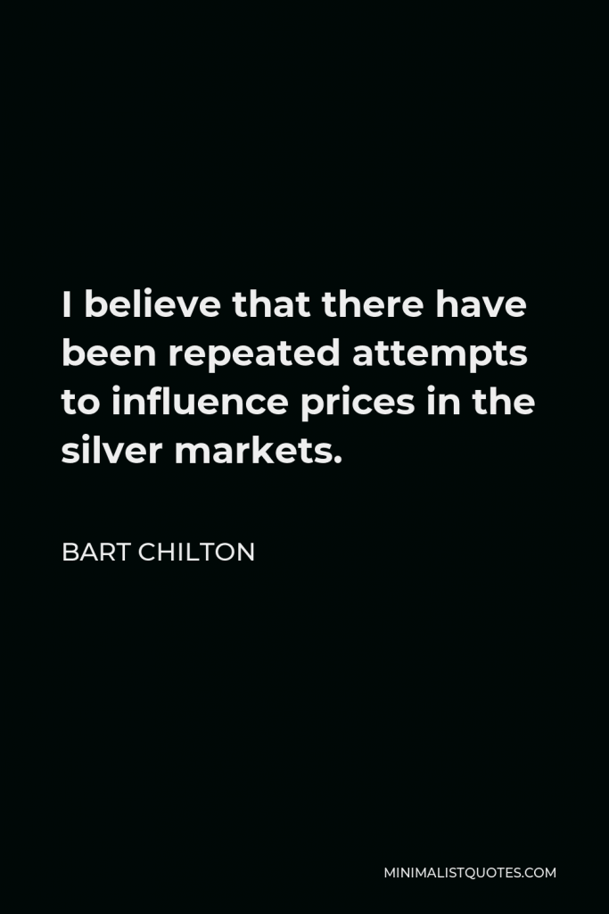 Bart Chilton Quote - I believe that there have been repeated attempts to influence prices in the silver markets.