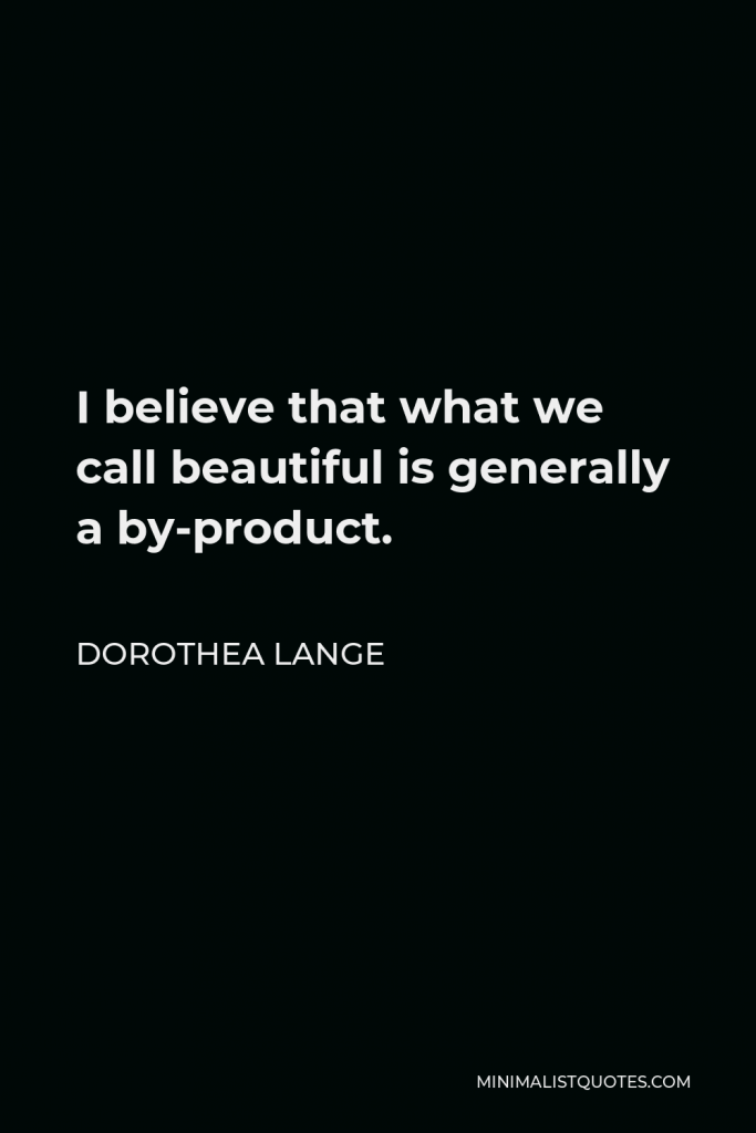 Dorothea Lange Quote - I believe that what we call beautiful is generally a by-product.
