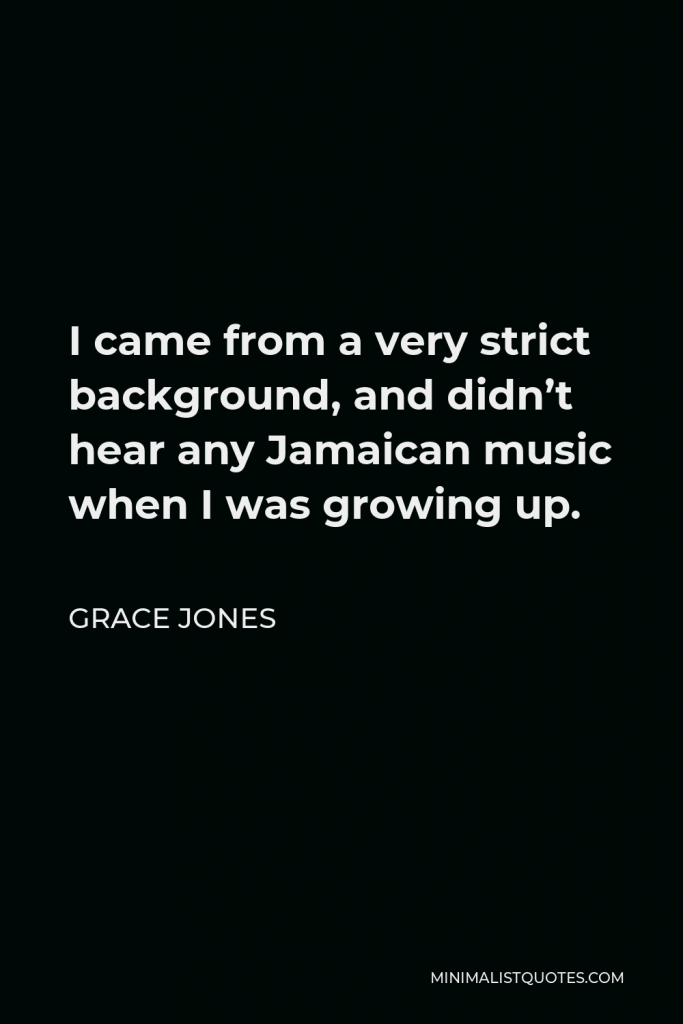 Grace Jones Quote - I came from a very strict background, and didn’t hear any Jamaican music when I was growing up.