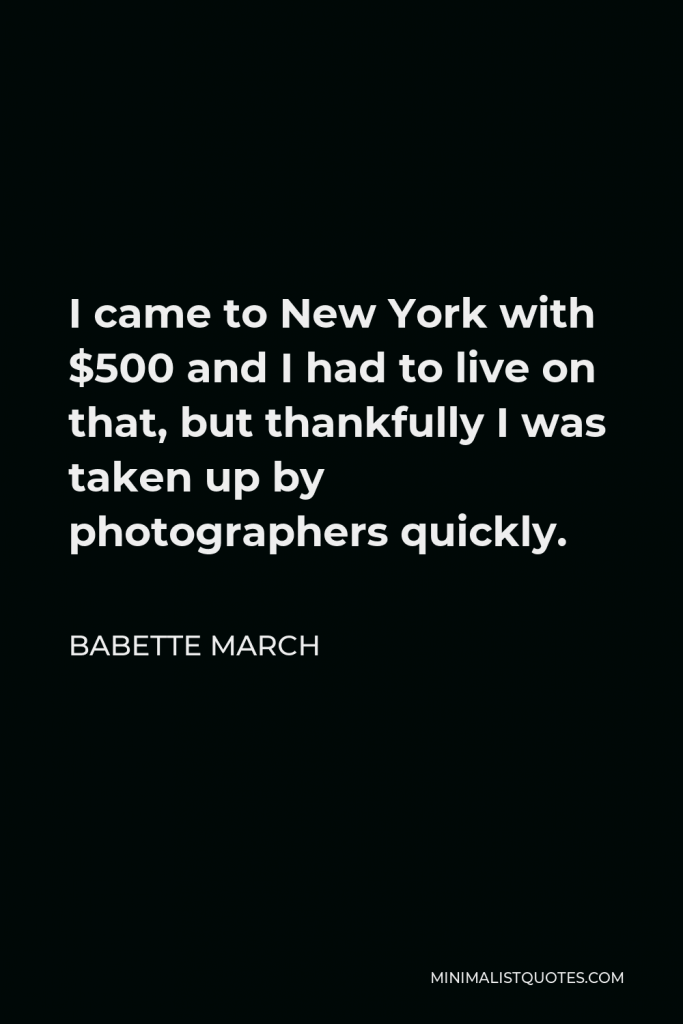 Babette March Quote - I came to New York with $500 and I had to live on that, but thankfully I was taken up by photographers quickly.