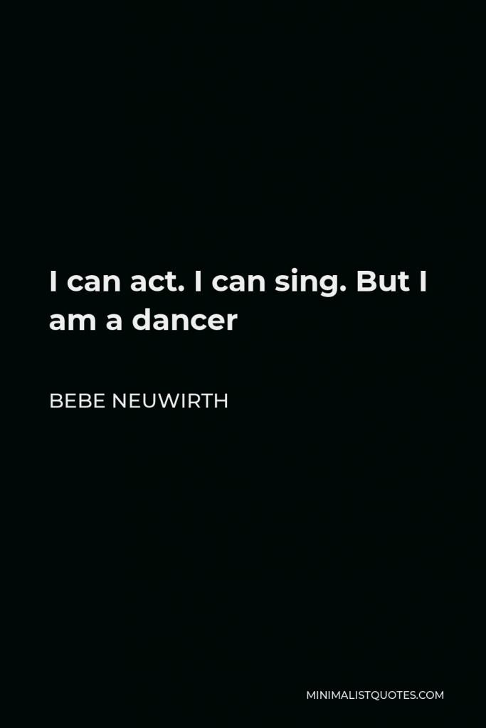 Bebe Neuwirth Quote - I can act. I can sing. But I am a dancer