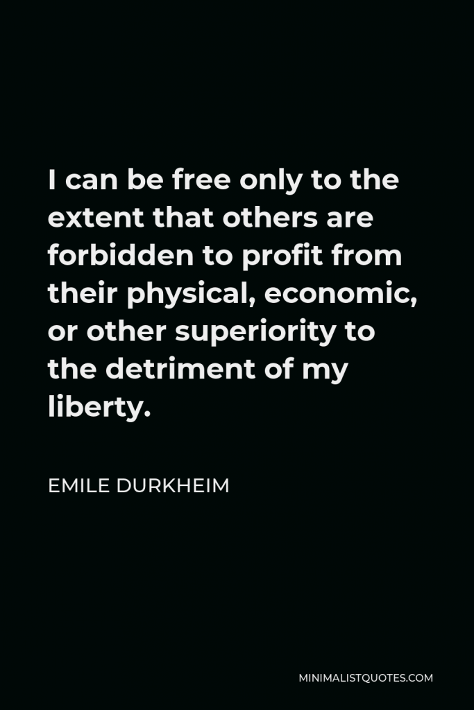 Emile Durkheim Quote - I can be free only to the extent that others are forbidden to profit from their physical, economic, or other superiority to the detriment of my liberty.