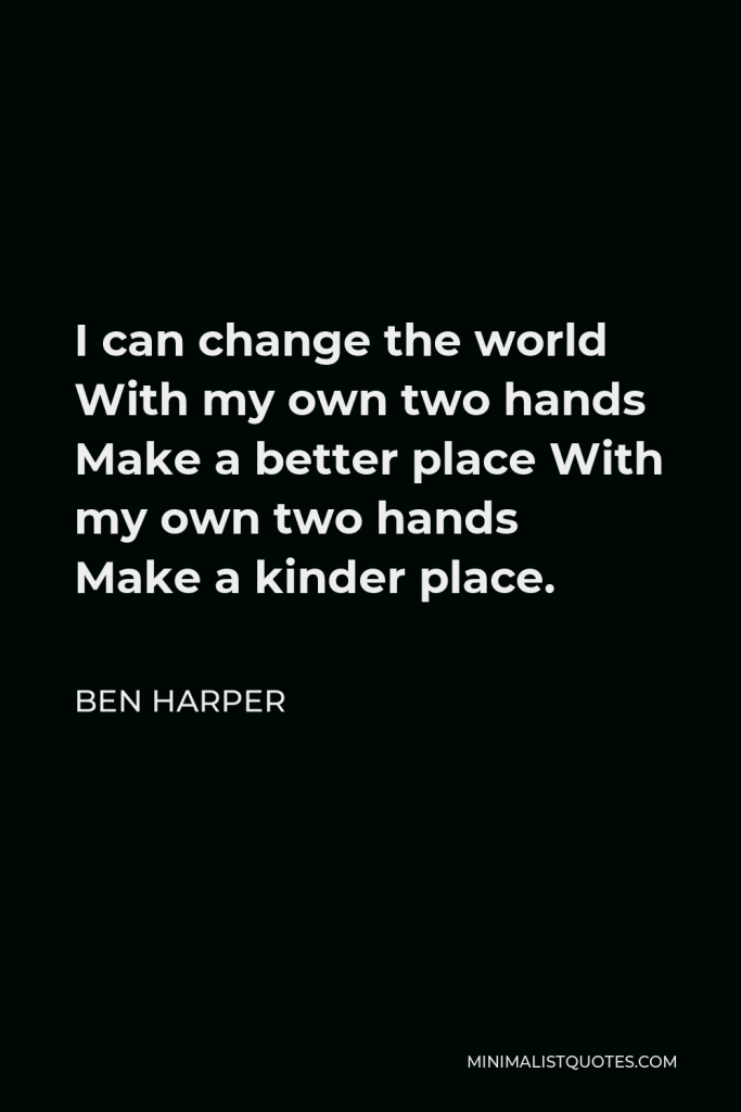 Ben Harper Quote - I can change the world With my own two hands Make a better place With my own two hands Make a kinder place.