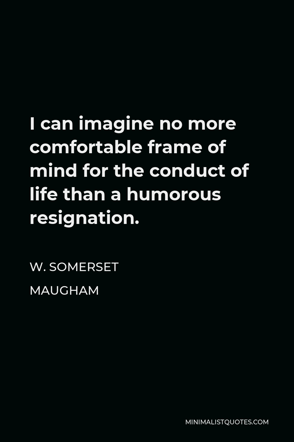 W. Somerset Maugham Quote - I can imagine no more comfortable frame of mind for the conduct of life than a humorous resignation.