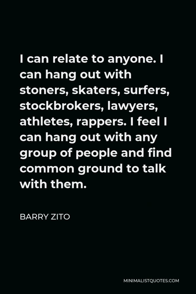 Barry Zito Quote - I can relate to anyone. I can hang out with stoners, skaters, surfers, stockbrokers, lawyers, athletes, rappers. I feel I can hang out with any group of people and find common ground to talk with them.