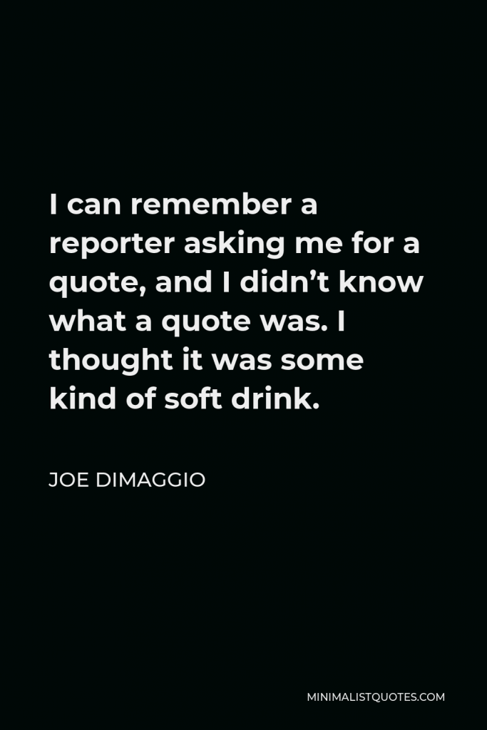 Joe DiMaggio Quote - I can remember a reporter asking me for a quote, and I didn’t know what a quote was. I thought it was some kind of soft drink.