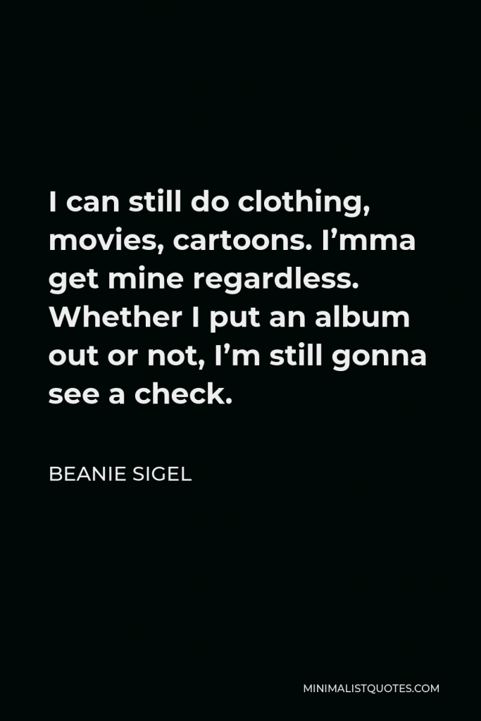 Beanie Sigel Quote - I can still do clothing, movies, cartoons. I’mma get mine regardless. Whether I put an album out or not, I’m still gonna see a check.
