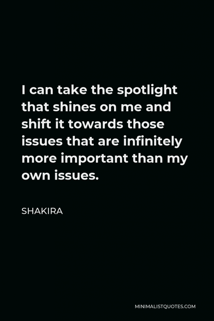 Shakira Quote - I can take the spotlight that shines on me and shift it towards those issues that are infinitely more important than my own issues.