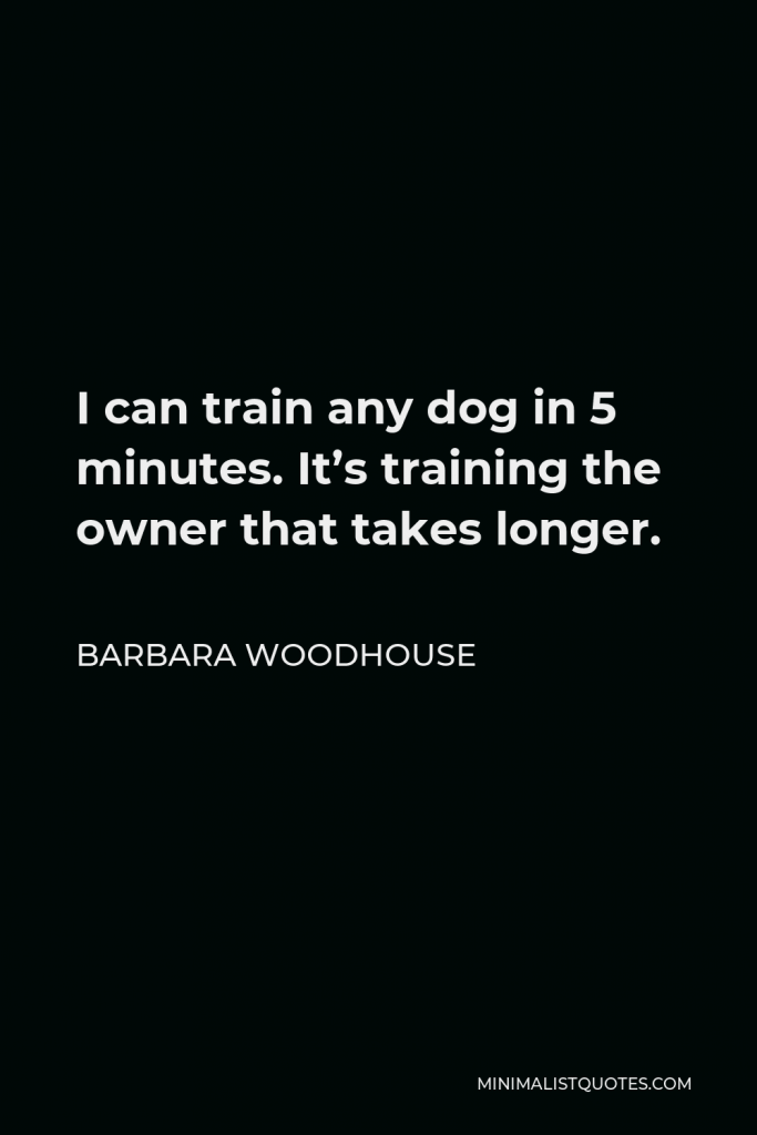 Barbara Woodhouse Quote - I can train any dog in 5 minutes. It’s training the owner that takes longer.