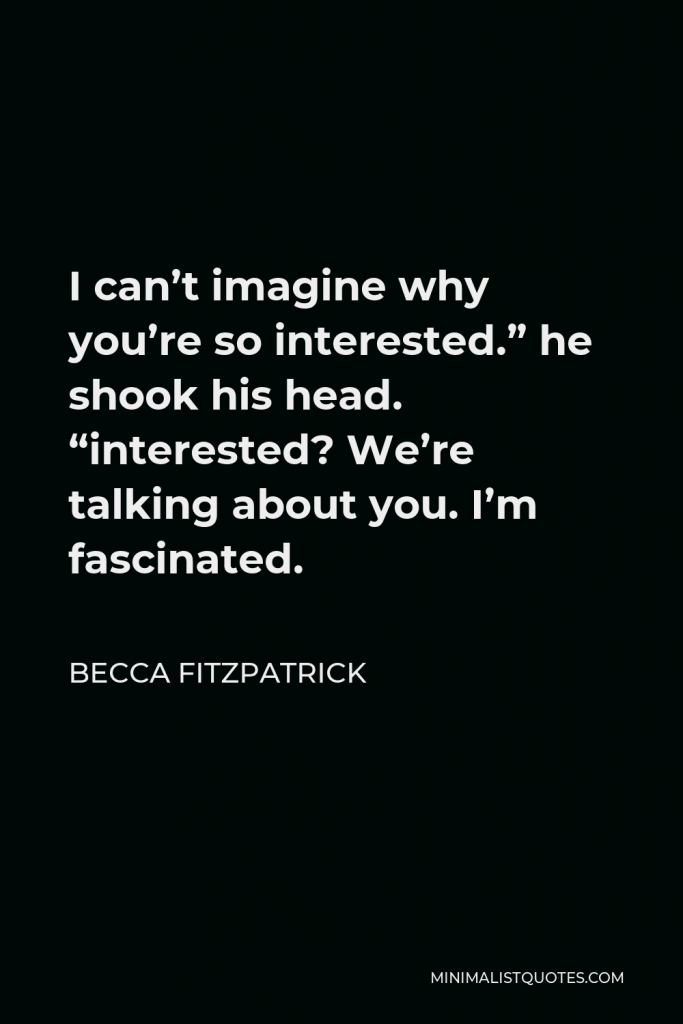 Becca Fitzpatrick Quote - I can’t imagine why you’re so interested.” he shook his head. “interested? We’re talking about you. I’m fascinated.