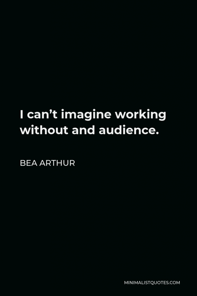 Bea Arthur Quote - I can’t imagine working without and audience.