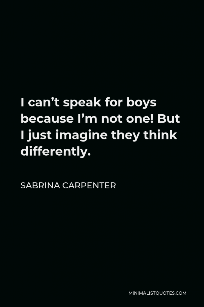 Sabrina Carpenter Quote - I can’t speak for boys because I’m not one! But I just imagine they think differently.