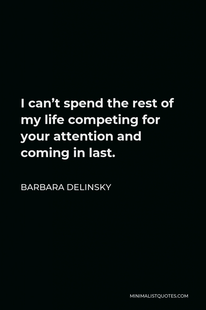 Barbara Delinsky Quote - I can’t spend the rest of my life competing for your attention and coming in last.