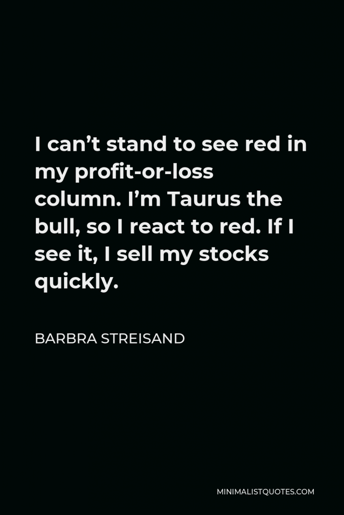 Barbra Streisand Quote - I can’t stand to see red in my profit-or-loss column. I’m Taurus the bull, so I react to red. If I see it, I sell my stocks quickly.