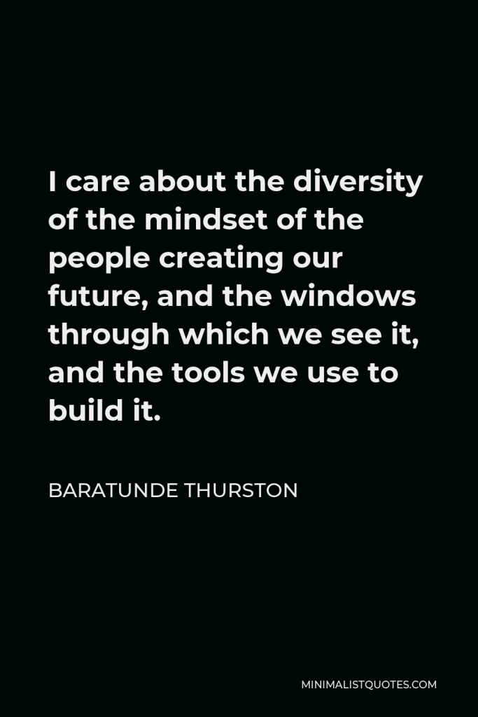 Baratunde Thurston Quote - I care about the diversity of the mindset of the people creating our future, and the windows through which we see it, and the tools we use to build it.