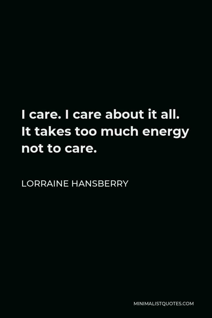 Lorraine Hansberry Quote - I care. I care about it all. It takes too much energy not to care.