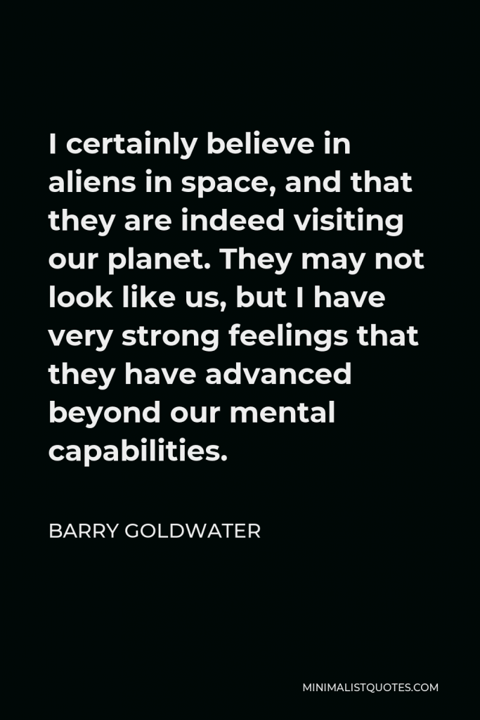 Barry Goldwater Quote - I certainly believe in aliens in space, and that they are indeed visiting our planet. They may not look like us, but I have very strong feelings that they have advanced beyond our mental capabilities.