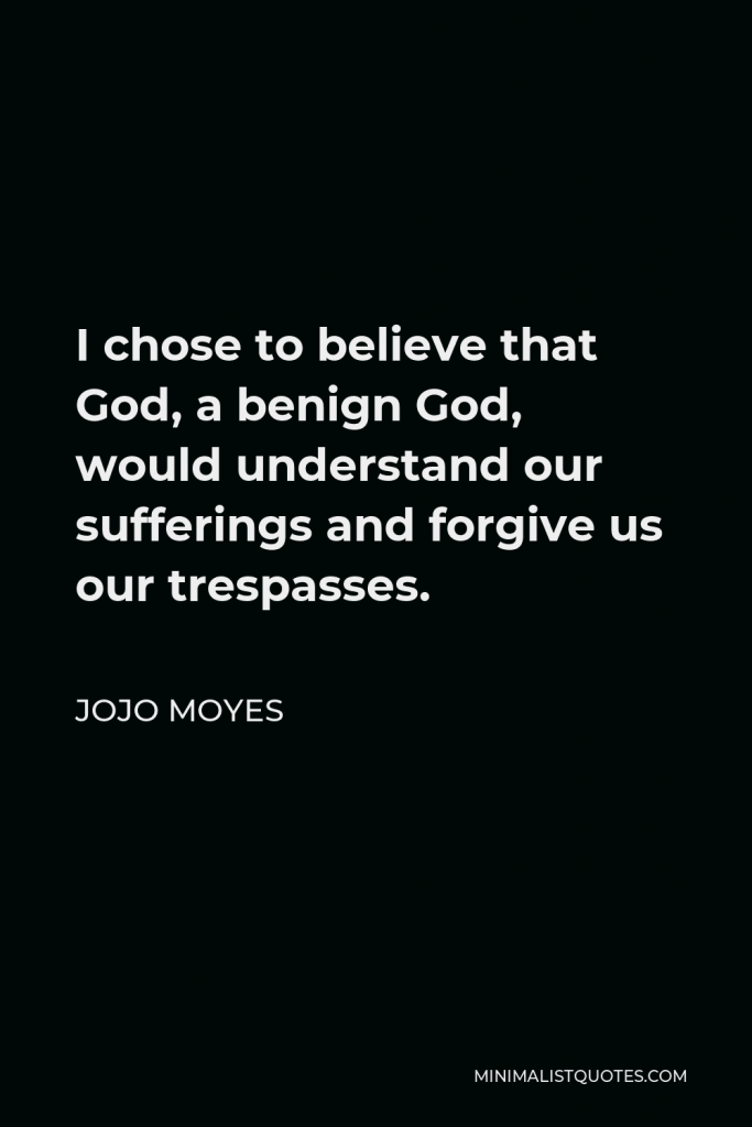 Jojo Moyes Quote - I chose to believe that God, a benign God, would understand our sufferings and forgive us our trespasses.