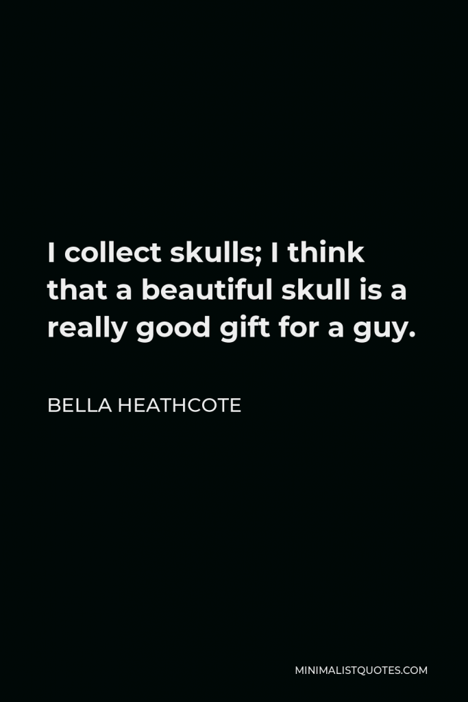 Bella Heathcote Quote - I collect skulls; I think that a beautiful skull is a really good gift for a guy.
