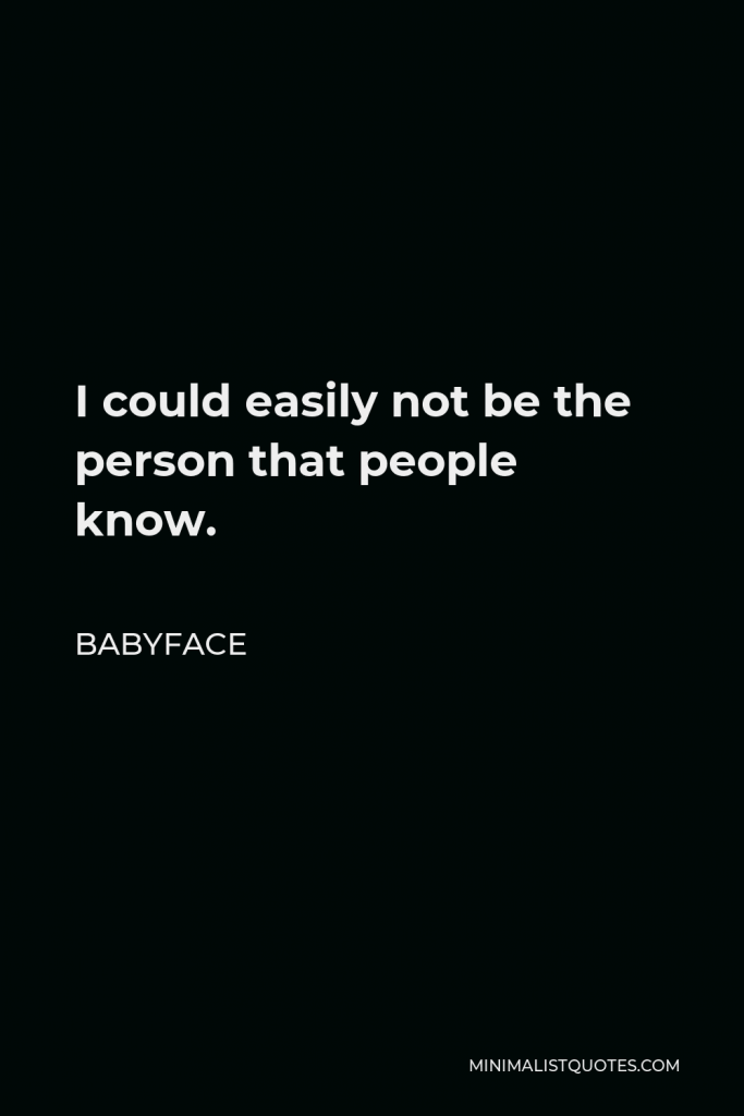 Babyface Quote - I could easily not be the person that people know.